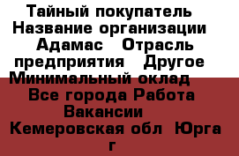 Тайный покупатель › Название организации ­ Адамас › Отрасль предприятия ­ Другое › Минимальный оклад ­ 1 - Все города Работа » Вакансии   . Кемеровская обл.,Юрга г.